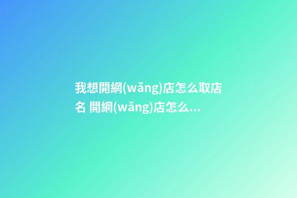 我想開網(wǎng)店怎么取店名 開網(wǎng)店怎么取店鋪名-第1張-店鋪起名-玄機派